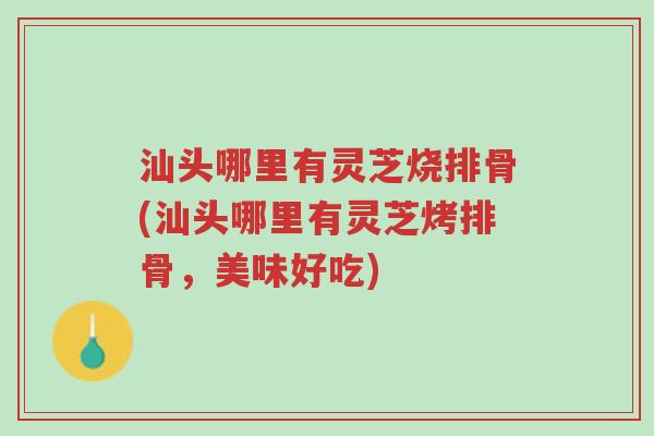 汕头哪里有灵芝烧排骨(汕头哪里有灵芝烤排骨,美味好吃)-第1张图片-超越 汕头哪里有灵芝烧排骨(汕头哪里有灵芝烤排骨,美味好吃)-第1张图片-超越