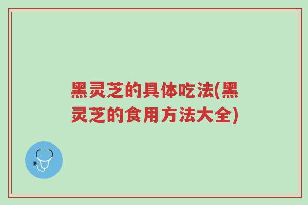 黑灵芝的具体吃法(黑灵芝的食用方法大全)-第1张图片-超越 黑灵芝的具体吃法(黑灵芝的食用方法大全)-第1张图片-超越