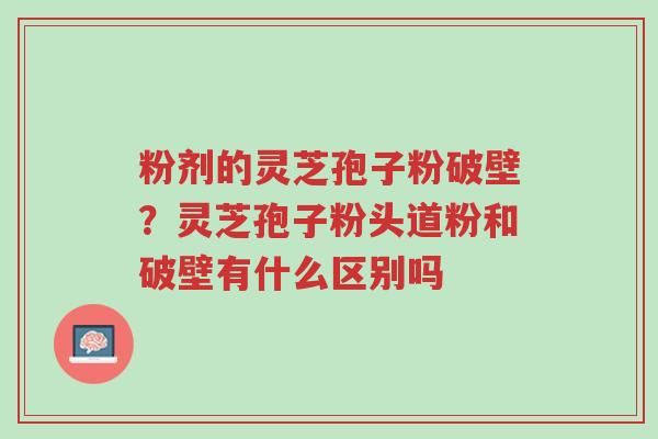 粉剂的灵芝孢子粉破壁?灵芝孢子粉头道粉和破壁有什么区别吗-第1张图片-超越 粉剂的灵芝孢子粉破壁?灵芝孢子粉头道粉和破壁有什么区别吗-第1张图片-超越