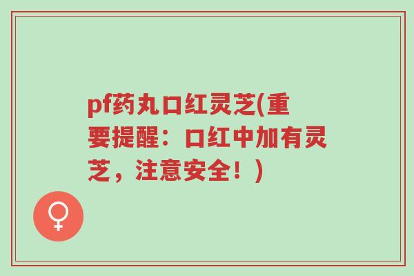 pf药丸口红灵芝(重要提醒:口红中加有灵芝,注意安全!)-第1张图片-超越 pf药丸口红灵芝(重要提醒:口红中加有灵芝,注意安全!)-第1张图片-超越