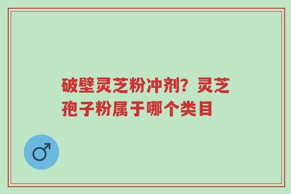 破壁灵芝粉冲剂?灵芝孢子粉属于哪个类目-第1张图片-超越 破壁灵芝粉冲剂?灵芝孢子粉属于哪个类目-第1张图片-超越