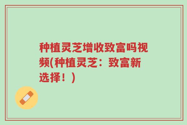 种植灵芝增收致富吗视频(种植灵芝:致富新选择!)-第1张图片-超越 种植灵芝增收致富吗视频(种植灵芝:致富新选择!)-第1张图片-超越