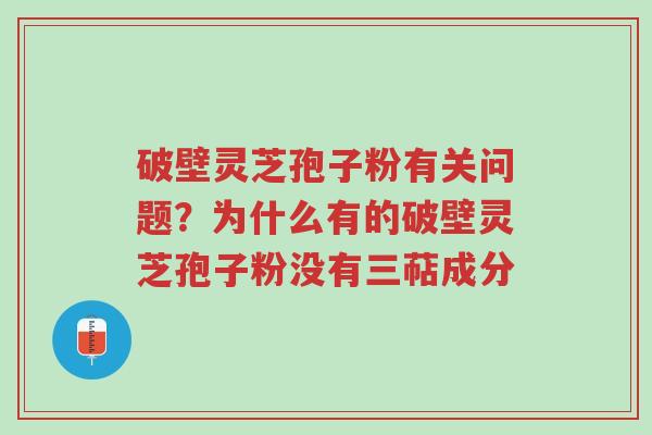 破壁灵芝孢子粉有关问题？为什么有的破壁灵芝孢子粉没有三萜成分-第1张图片-超越