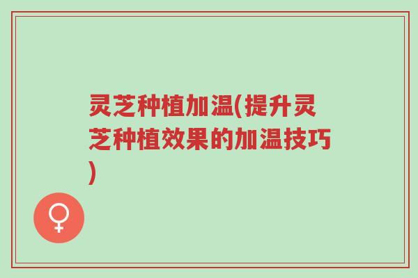 灵芝种植加温(提升灵芝种植效果的加温技巧)-第1张图片-超越 灵芝种植加温(提升灵芝种植效果的加温技巧)-第1张图片-超越