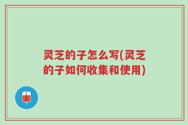 灵芝的子怎么写(灵芝的子如何收集和使用)-第1张图片-超越 灵芝的子怎么写(灵芝的子如何收集和使用)-第1张图片-超越