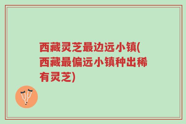 西藏灵芝最边远小镇(西藏最偏远小镇种出稀有灵芝)-第1张图片-超越 西藏灵芝最边远小镇(西藏最偏远小镇种出稀有灵芝)-第1张图片-超越