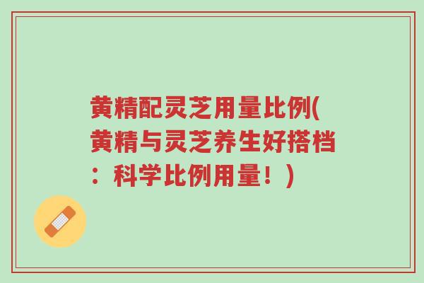 黄精配灵芝用量比例(黄精与灵芝养生好搭档:科学比例用量!)-第1张图片-超越 黄精配灵芝用量比例(黄精与灵芝养生好搭档:科学比例用量!)-第1张图片-超越