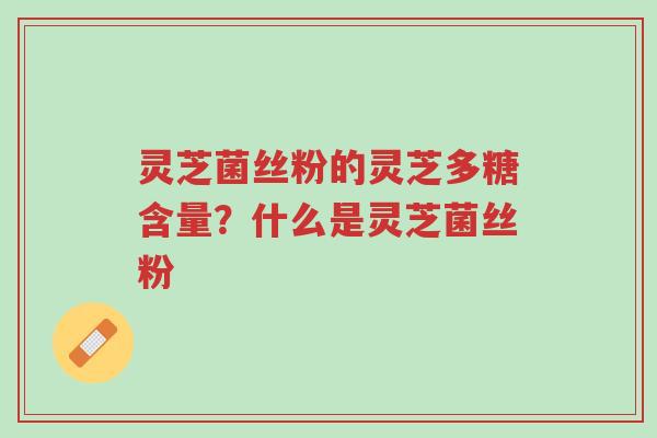 灵芝菌丝粉的灵芝多糖含量?什么是灵芝菌丝粉-第1张图片-超越 灵芝菌丝粉的灵芝多糖含量?什么是灵芝菌丝粉-第1张图片-超越