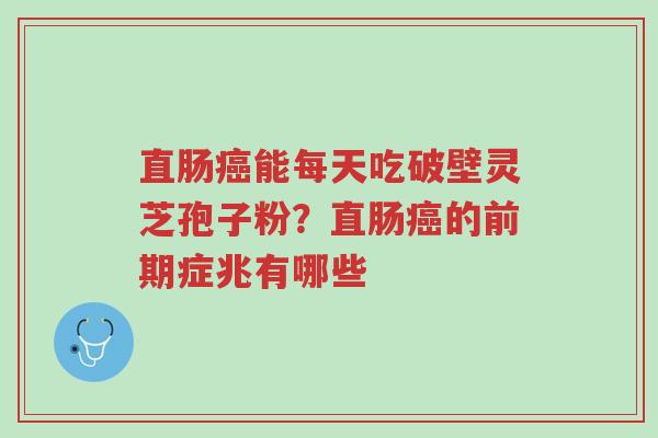 直肠癌能每天吃破壁灵芝孢子粉?直肠癌的前期症兆有哪些-第1张图片-超越 直肠癌能每天吃破壁灵芝孢子粉?直肠癌的前期症兆有哪些-第1张图片-超越
