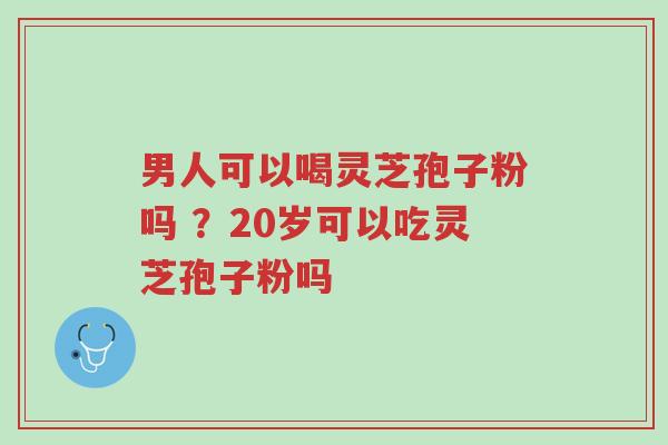 男人可以喝灵芝孢子粉吗 ?20岁可以吃灵芝孢子粉吗-第1张图片-超越 男人可以喝灵芝孢子粉吗 ?20岁可以吃灵芝孢子粉吗-第1张图片-超越
