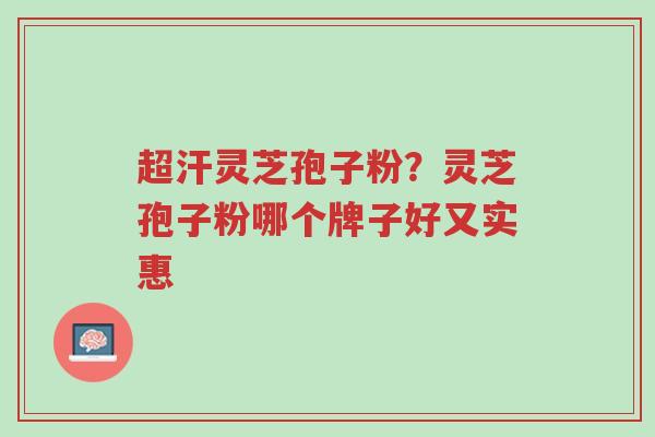 超汗灵芝孢子粉?灵芝孢子粉哪个牌子好又实惠-第1张图片-超越 超汗灵芝孢子粉?灵芝孢子粉哪个牌子好又实惠-第1张图片-超越