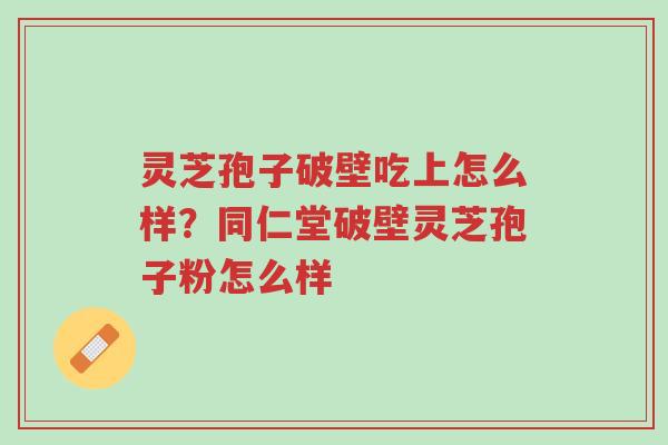灵芝孢子破壁吃上怎么样?同仁堂破壁灵芝孢子粉怎么样-第1张图片-超越 灵芝孢子破壁吃上怎么样?同仁堂破壁灵芝孢子粉怎么样-第1张图片-超越