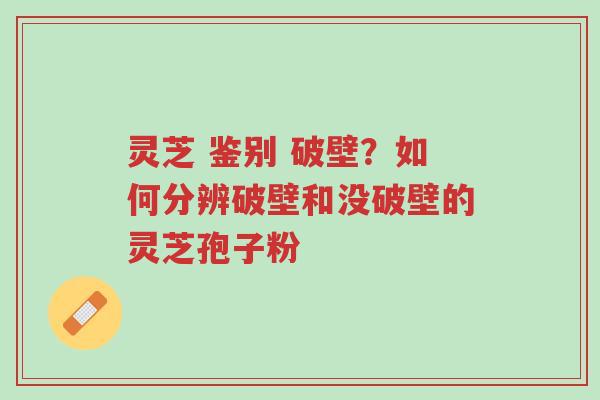 灵芝 鉴别 破壁?如何分辨破壁和没破壁的灵芝孢子粉-第1张图片-超越 灵芝 鉴别 破壁?如何分辨破壁和没破壁的灵芝孢子粉-第1张图片-超越