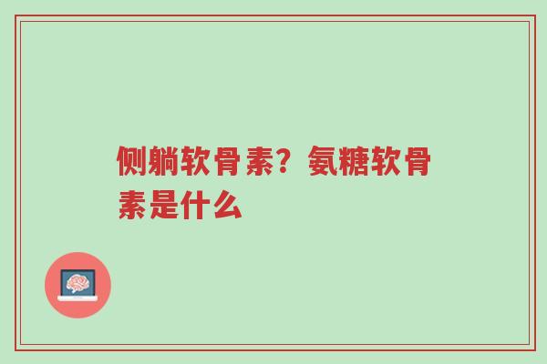 侧躺软骨素?氨糖软骨素是什么-第1张图片-超越 侧躺软骨素?氨糖软骨素是什么-第1张图片-超越