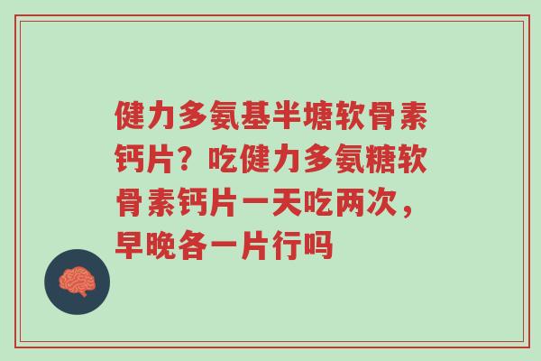 健力多氨基半塘软骨素钙片?吃健力多氨糖软骨素钙片一天吃两次,早晚各一片行吗-第1张图片-超越 健力多氨基半塘软骨素钙片?吃健力多氨糖软骨素钙片一天吃两次,早晚各一片行吗-第1张图片-超越