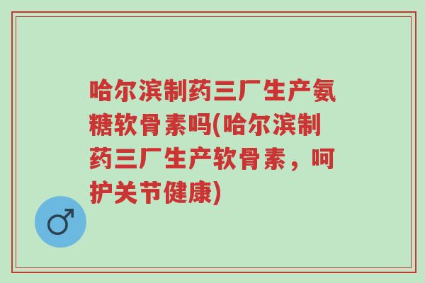 哈尔滨制药三厂生产氨糖软骨素吗(哈尔滨制药三厂生产软骨素,呵护关节健康)-第1张图片-超越 哈尔滨制药三厂生产氨糖软骨素吗(哈尔滨制药三厂生产软骨素,呵护关节健康)-第1张图片-超越