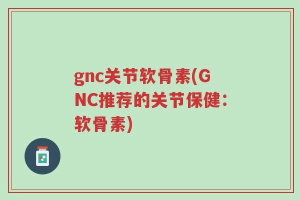 gnc关节软骨素(GNC推荐的关节保健:软骨素)-第1张图片-超越 gnc关节软骨素(GNC推荐的关节保健:软骨素)-第1张图片-超越