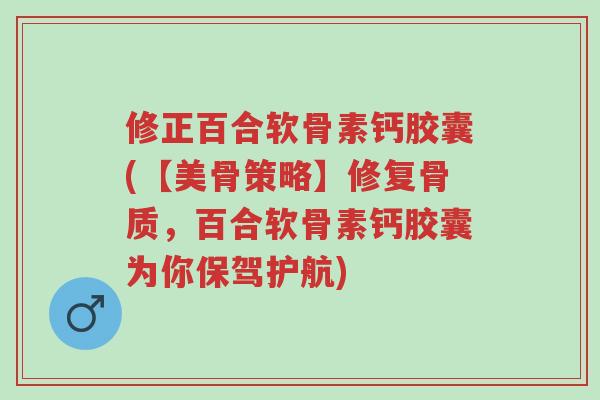 修正百合软骨素钙胶囊(【美骨策略】修复骨质,百合软骨素钙胶囊为你保驾护航)-第1张图片-超越 修正百合软骨素钙胶囊(【美骨策略】修复骨质,百合软骨素钙胶囊为你保驾护航)-第1张图片-超越