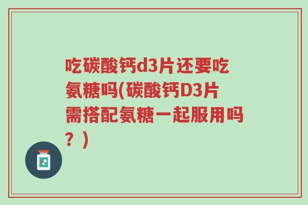 吃碳酸钙d3片还要吃氨糖吗(碳酸钙D3片需搭配氨糖一起服用吗？)-第1张图片-超越