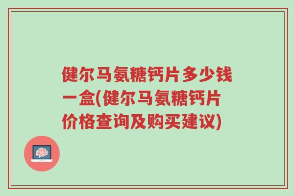 健尔马氨糖钙片多少钱一盒(健尔马氨糖钙片价格查询及购买建议)-第1张图片-超越 健尔马氨糖钙片多少钱一盒(健尔马氨糖钙片价格查询及购买建议)-第1张图片-超越