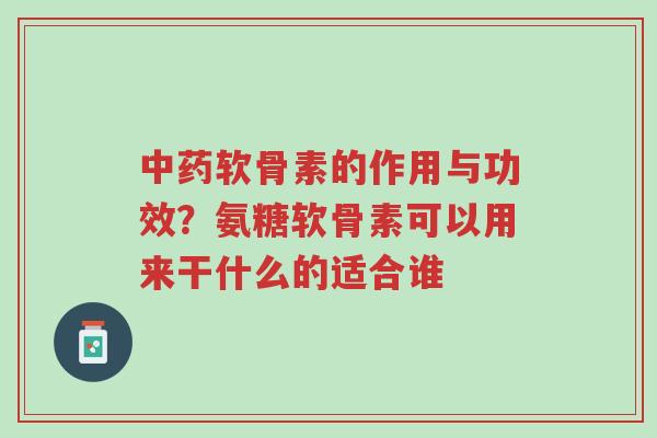 中药软骨素的作用与功效?氨糖软骨素可以用来干什么的适合谁-第1张图片-超越 中药软骨素的作用与功效?氨糖软骨素可以用来干什么的适合谁-第1张图片-超越