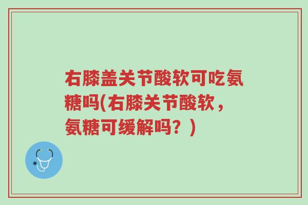 右膝盖关节酸软可吃氨糖吗(右膝关节酸软,氨糖可缓解吗?)-第1张图片-超越 右膝盖关节酸软可吃氨糖吗(右膝关节酸软,氨糖可缓解吗?)-第1张图片-超越
