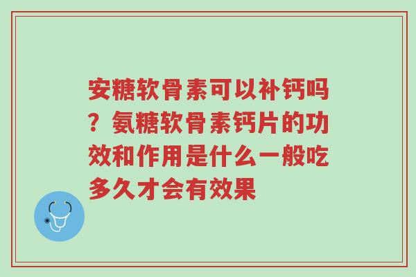 安糖软骨素可以补钙吗?氨糖软骨素钙片的功效和作用是什么一般吃多久才会有效果-第1张图片-超越 安糖软骨素可以补钙吗?氨糖软骨素钙片的功效和作用是什么一般吃多久才会有效果-第1张图片-超越