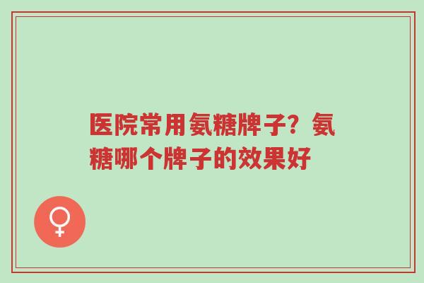 医院常用氨糖牌子?氨糖哪个牌子的效果好-第1张图片-超越 医院常用氨糖牌子?氨糖哪个牌子的效果好-第1张图片-超越