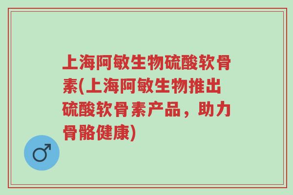 上海阿敏生物硫酸软骨素(上海阿敏生物推出硫酸软骨素产品,助力骨骼健康)-第1张图片-超越 上海阿敏生物硫酸软骨素(上海阿敏生物推出硫酸软骨素产品,助力骨骼健康)-第1张图片-超越