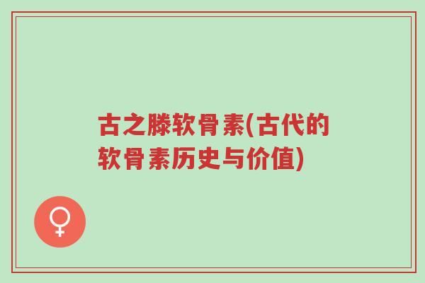 古之滕软骨素(古代的软骨素历史与价值)-第1张图片-超越 古之滕软骨素(古代的软骨素历史与价值)-第1张图片-超越