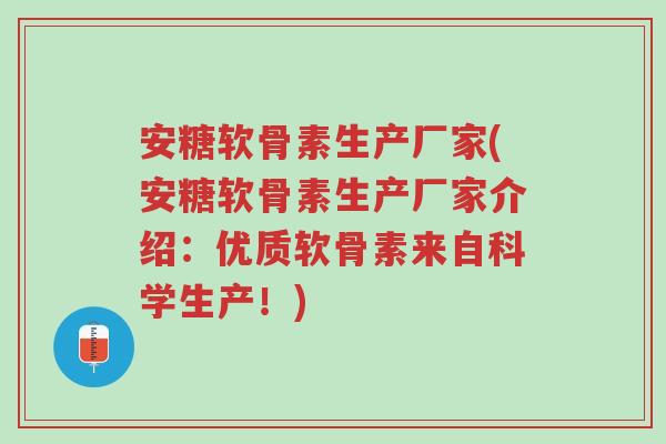 安糖软骨素生产厂家(安糖软骨素生产厂家介绍:优质软骨素来自科学生产!)-第1张图片-超越 安糖软骨素生产厂家(安糖软骨素生产厂家介绍:优质软骨素来自科学生产!)-第1张图片-超越