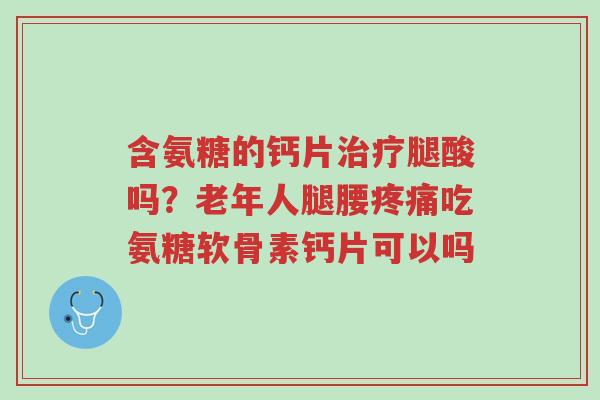 含氨糖的钙片治疗腿酸吗?老年人腿腰疼痛吃氨糖软骨素钙片可以吗-第1张图片-超越 含氨糖的钙片治疗腿酸吗?老年人腿腰疼痛吃氨糖软骨素钙片可以吗-第1张图片-超越