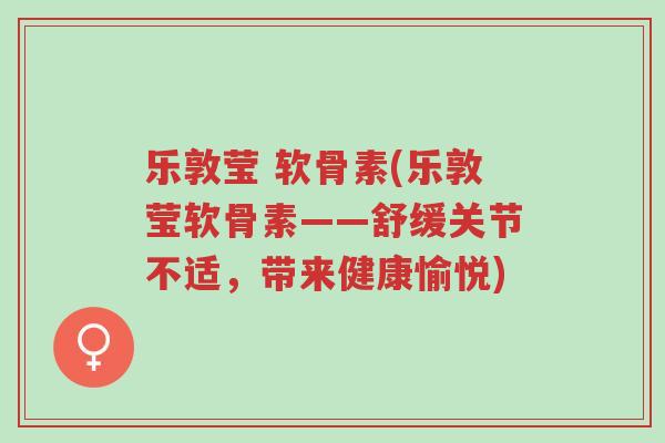 乐敦莹 软骨素(乐敦莹软骨素——舒缓关节不适,带来健康愉悦)-第1张图片-超越 乐敦莹 软骨素(乐敦莹软骨素——舒缓关节不适,带来健康愉悦)-第1张图片-超越