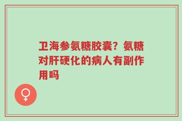 卫海参氨糖胶囊?氨糖对肝硬化的病人有副作用吗-第1张图片-超越 卫海参氨糖胶囊?氨糖对肝硬化的病人有副作用吗-第1张图片-超越