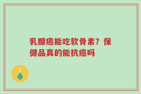 乳腺癌能吃软骨素?保健品真的能抗癌吗-第1张图片-超越 乳腺癌能吃软骨素?保健品真的能抗癌吗-第1张图片-超越