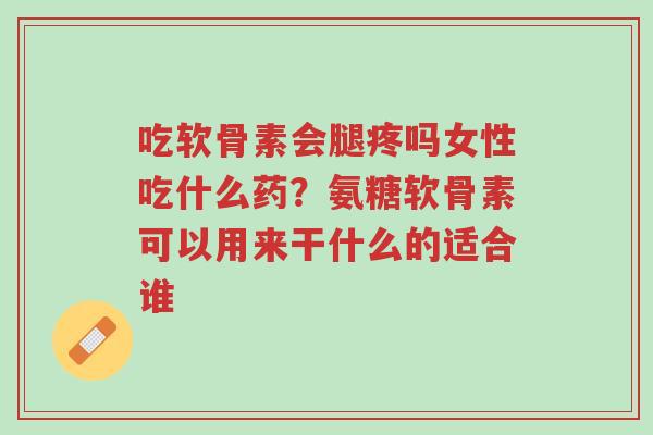 吃软骨素会腿疼吗女性吃什么药?氨糖软骨素可以用来干什么的适合谁-第1张图片-超越 吃软骨素会腿疼吗女性吃什么药?氨糖软骨素可以用来干什么的适合谁-第1张图片-超越