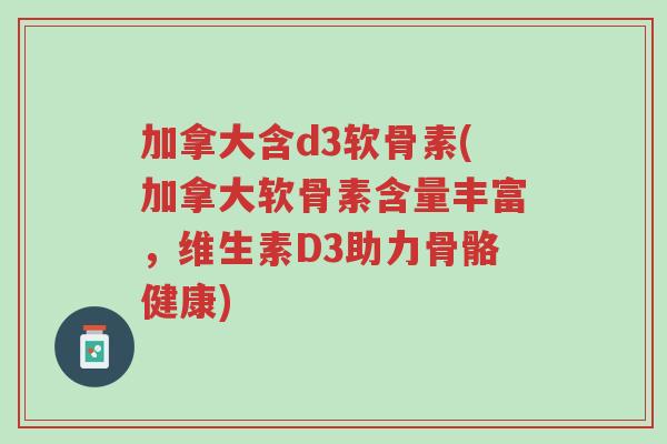 加拿大含d3软骨素(加拿大软骨素含量丰富,维生素D3助力骨骼健康)-第1张图片-超越 加拿大含d3软骨素(加拿大软骨素含量丰富,维生素D3助力骨骼健康)-第1张图片-超越