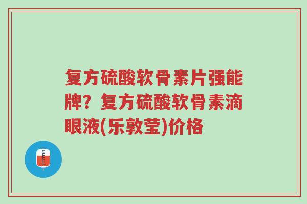 复方硫酸软骨素片强能牌?复方硫酸软骨素滴眼液(乐敦莹)价格-第1张图片-超越 复方硫酸软骨素片强能牌?复方硫酸软骨素滴眼液(乐敦莹)价格-第1张图片-超越