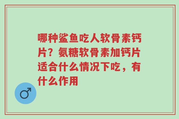 哪种鲨鱼吃人软骨素钙片?氨糖软骨素加钙片适合什么情况下吃,有什么作用-第1张图片-超越 哪种鲨鱼吃人软骨素钙片?氨糖软骨素加钙片适合什么情况下吃,有什么作用-第1张图片-超越