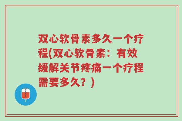 双心软骨素多久一个疗程(双心软骨素:有效缓解关节疼痛一个疗程需要多久?)-第1张图片-超越 双心软骨素多久一个疗程(双心软骨素:有效缓解关节疼痛一个疗程需要多久?)-第1张图片-超越