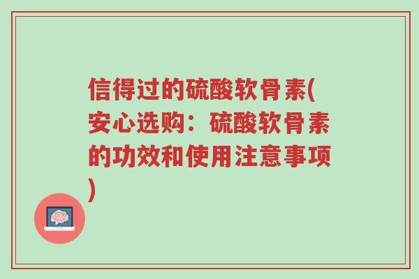 信得过的硫酸软骨素(安心选购:硫酸软骨素的功效和使用注意事项)-第1张图片-超越 信得过的硫酸软骨素(安心选购:硫酸软骨素的功效和使用注意事项)-第1张图片-超越