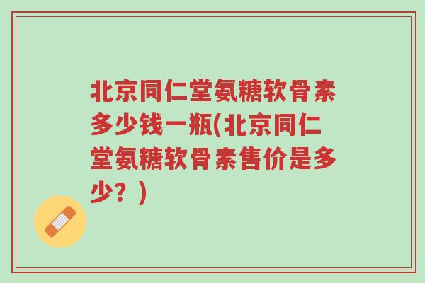 北京同仁堂氨糖软骨素多少钱一瓶(北京同仁堂氨糖软骨素售价是多少?)-第1张图片-超越 北京同仁堂氨糖软骨素多少钱一瓶(北京同仁堂氨糖软骨素售价是多少?)-第1张图片-超越