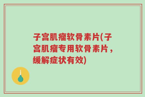 子宫肌瘤软骨素片(子宫肌瘤专用软骨素片,缓解症状有效)-第1张图片-超越 子宫肌瘤软骨素片(子宫肌瘤专用软骨素片,缓解症状有效)-第1张图片-超越