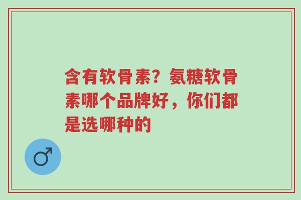 含有软骨素?氨糖软骨素哪个品牌好,你们都是选哪种的-第1张图片-超越 含有软骨素?氨糖软骨素哪个品牌好,你们都是选哪种的-第1张图片-超越
