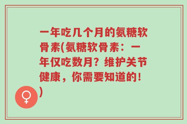一年吃几个月的氨糖软骨素(氨糖软骨素:一年仅吃数月?维护关节健康,你需要知道的!)-第1张图片-超越 一年吃几个月的氨糖软骨素(氨糖软骨素:一年仅吃数月?维护关节健康,你需要知道的!)-第1张图片-超越