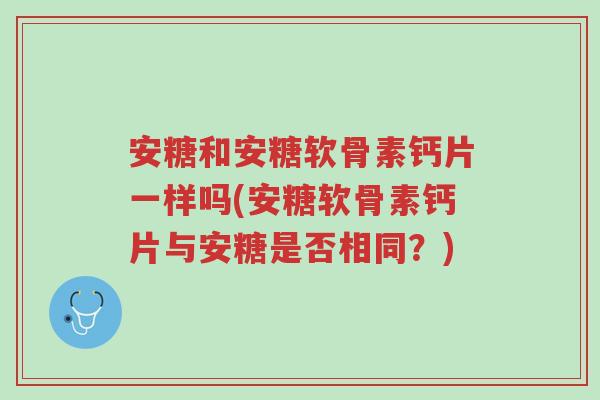 安糖和安糖软骨素钙片一样吗(安糖软骨素钙片与安糖是否相同?)-第1张图片-超越 安糖和安糖软骨素钙片一样吗(安糖软骨素钙片与安糖是否相同?)-第1张图片-超越