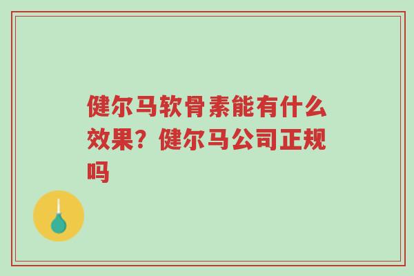 健尔马软骨素能有什么效果?健尔马公司正规吗-第1张图片-超越 健尔马软骨素能有什么效果?健尔马公司正规吗-第1张图片-超越