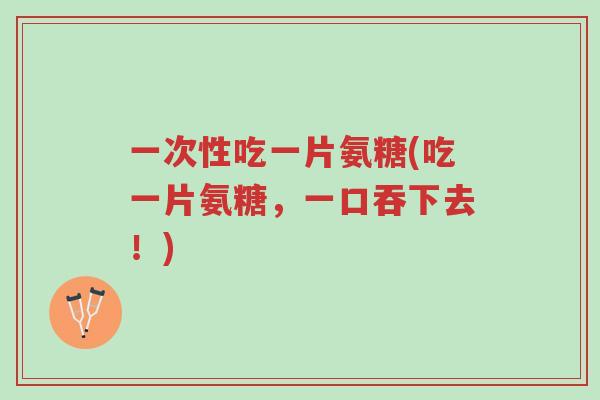 一次性吃一片氨糖(吃一片氨糖,一口吞下去!)-第1张图片-超越 一次性吃一片氨糖(吃一片氨糖,一口吞下去!)-第1张图片-超越