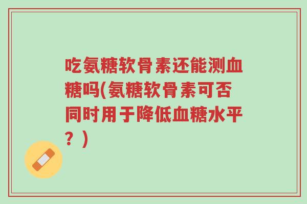 吃氨糖软骨素还能测血糖吗(氨糖软骨素可否同时用于降低血糖水平?)-第1张图片-超越 吃氨糖软骨素还能测血糖吗(氨糖软骨素可否同时用于降低血糖水平?)-第1张图片-超越