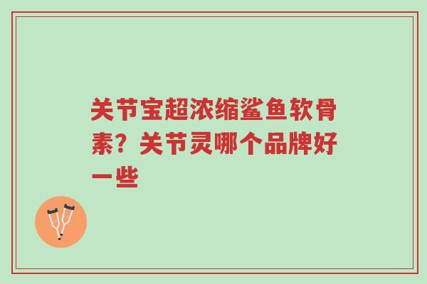 关节宝超浓缩鲨鱼软骨素?关节灵哪个品牌好一些-第1张图片-超越 关节宝超浓缩鲨鱼软骨素?关节灵哪个品牌好一些-第1张图片-超越